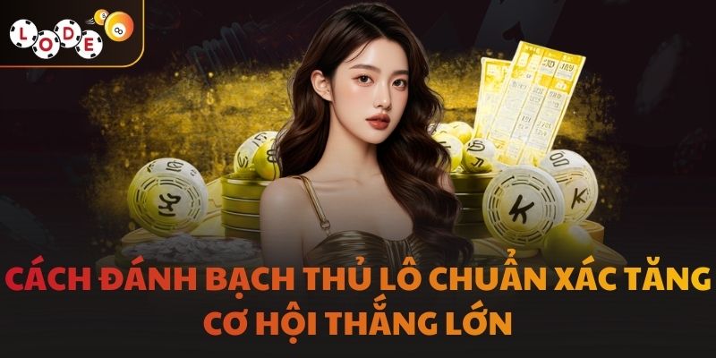 Cách Đánh bạch thủ lô Chuẩn Xác Tăng Cơ Hội Thắng Lớn