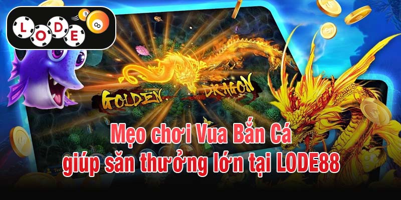 Mẹo chơi Vua Bắn Cá giúp săn thưởng lớn tại LODE88